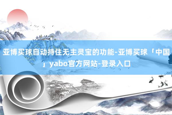 亚博买球自动持住无主灵宝的功能-亚博买球「中国」yabo官方网站-登录入口