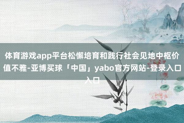 体育游戏app平台松懈培育和践行社会见地中枢价值不雅-亚博买球「中国」yabo官方网站-登录入口