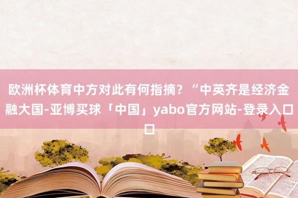 欧洲杯体育中方对此有何指摘？　　“中英齐是经济金融大国-亚博买球「中国」yabo官方网站-登录入口