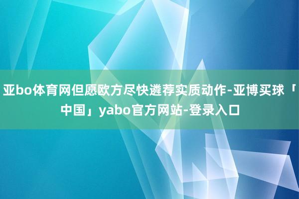亚bo体育网但愿欧方尽快遴荐实质动作-亚博买球「中国」yabo官方网站-登录入口