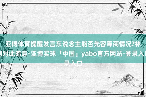 亚博体育提醒发言东说念主能否先容筹商情况?　　林剑对此暗意-亚博买球「中国」yabo官方网站-登录入口