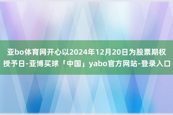 亚bo体育网开心以2024年12月20日为股票期权授予日-亚博买球「中国」yabo官方网站-登录入口