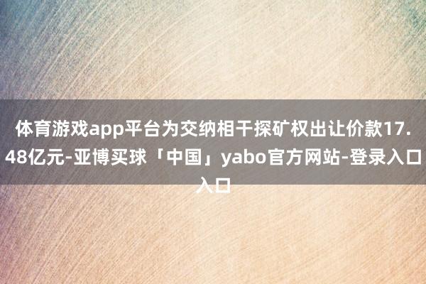 体育游戏app平台为交纳相干探矿权出让价款17.48亿元-亚博买球「中国」yabo官方网站-登录入口