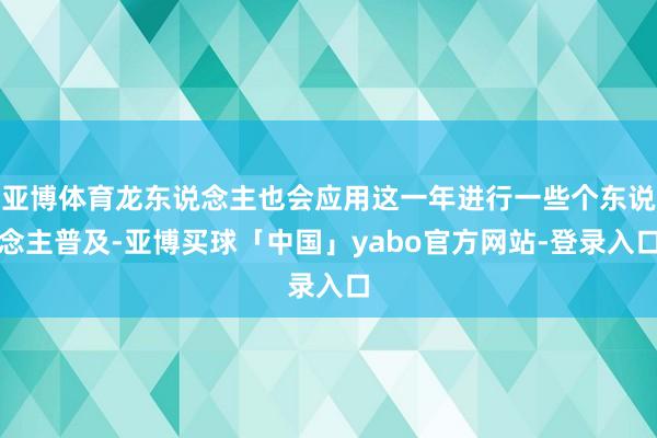 亚博体育龙东说念主也会应用这一年进行一些个东说念主普及-亚博买球「中国」yabo官方网站-登录入口