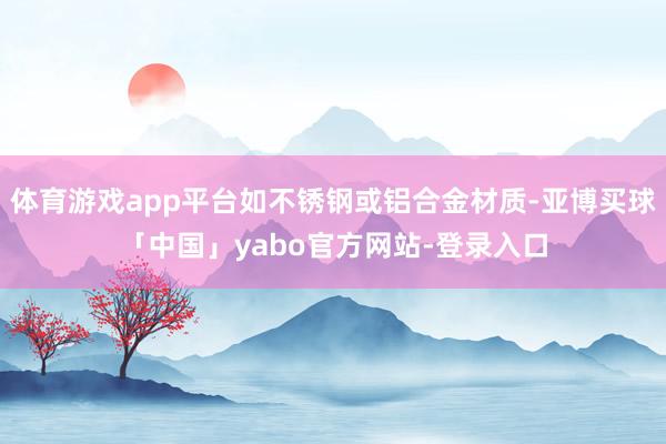 体育游戏app平台如不锈钢或铝合金材质-亚博买球「中国」yabo官方网站-登录入口