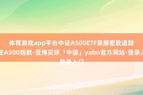 体育游戏app平台　　中证A500ETF景顺密致追踪中证A500指数-亚博买球「中国」yabo官方网站-登录入口