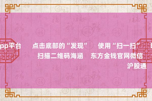 体育游戏app平台      点击底部的“发现”     使用“扫一扫”     即可将网页共享至一又友圈                            扫描二维码海涵    东方金钱官网微信                                                                        沪股通             深股通         
