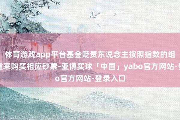 体育游戏app平台基金贬责东说念主按照指数的组成和权重来购买相应钞票-亚博买球「中国」yabo官方网站-登录入口