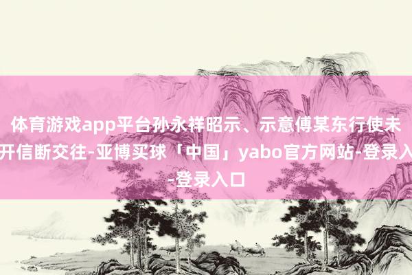 体育游戏app平台孙永祥昭示、示意傅某东行使未公开信断交往-亚博买球「中国」yabo官方网站-登录入口