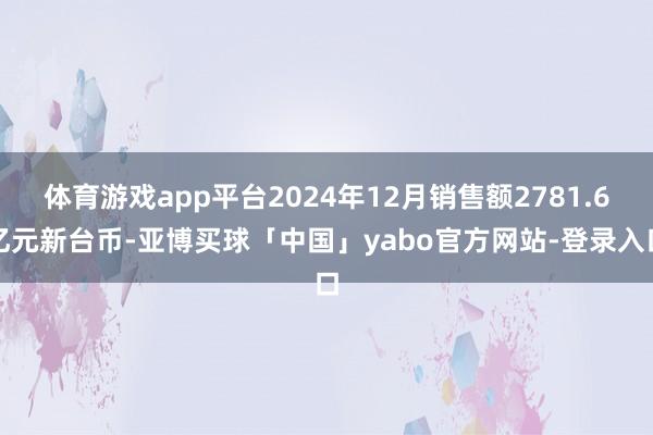体育游戏app平台2024年12月销售额2781.6亿元新台币-亚博买球「中国」yabo官方网站-登录入口