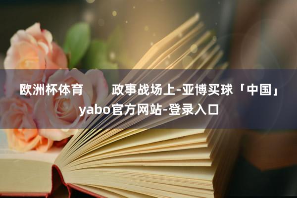 欧洲杯体育        政事战场上-亚博买球「中国」yabo官方网站-登录入口