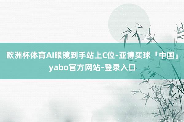 欧洲杯体育AI眼镜到手站上C位-亚博买球「中国」yabo官方网站-登录入口