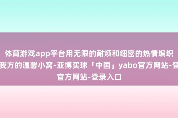 体育游戏app平台用无限的耐烦和细密的热情编织着属于我方的温馨小窝-亚博买球「中国」yabo官方网站-登录入口