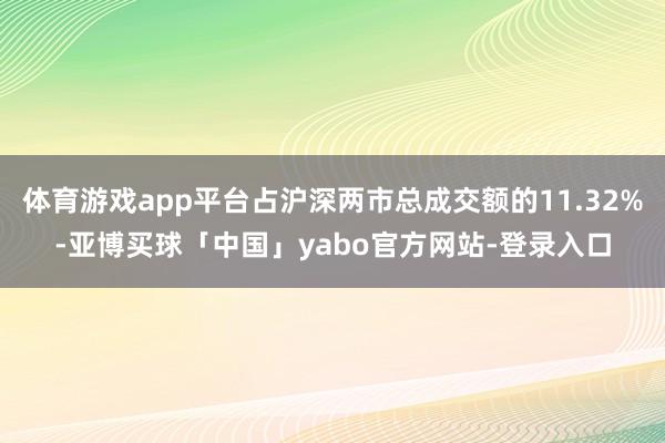 体育游戏app平台占沪深两市总成交额的11.32%-亚博买球「中国」yabo官方网站-登录入口