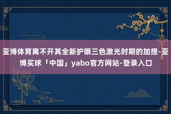 亚博体育离不开其全新护眼三色激光时期的加捏-亚博买球「中国」yabo官方网站-登录入口