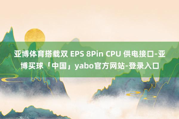 亚博体育搭载双 EPS 8Pin CPU 供电接口-亚博买球「中国」yabo官方网站-登录入口