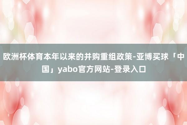欧洲杯体育本年以来的并购重组政策-亚博买球「中国」yabo官方网站-登录入口