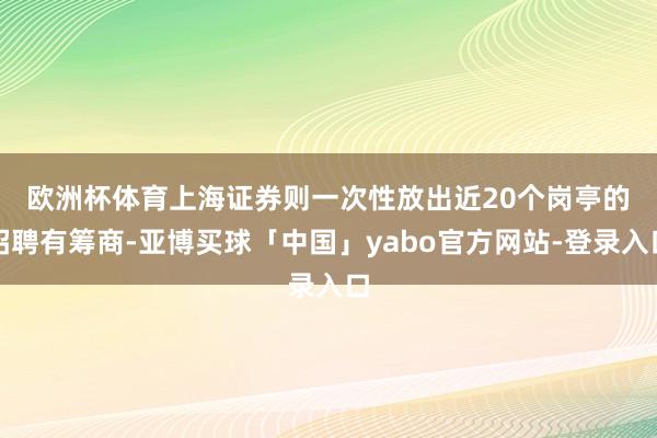 欧洲杯体育　　上海证券则一次性放出近20个岗亭的招聘有筹商-亚博买球「中国」yabo官方网站-登录入口