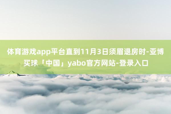 体育游戏app平台直到11月3日须眉退房时-亚博买球「中国」yabo官方网站-登录入口