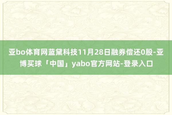亚bo体育网蓝黛科技11月28日融券偿还0股-亚博买球「中国」yabo官方网站-登录入口