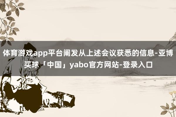 体育游戏app平台阐发从上述会议获悉的信息-亚博买球「中国」yabo官方网站-登录入口
