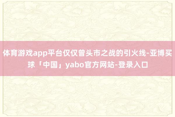 体育游戏app平台仅仅曾头市之战的引火线-亚博买球「中国」yabo官方网站-登录入口