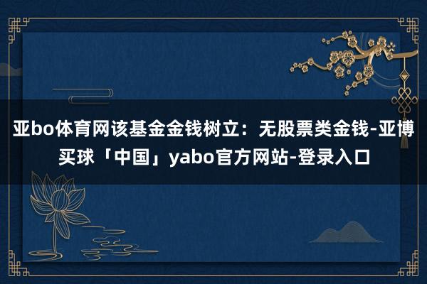 亚bo体育网该基金金钱树立：无股票类金钱-亚博买球「中国」yabo官方网站-登录入口