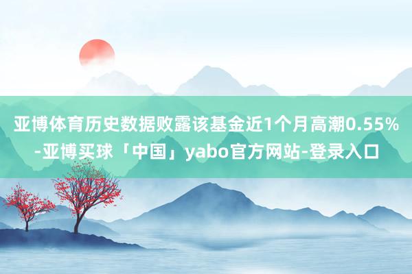 亚博体育历史数据败露该基金近1个月高潮0.55%-亚博买球「中国」yabo官方网站-登录入口