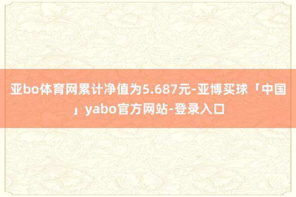 亚bo体育网累计净值为5.687元-亚博买球「中国」yabo官方网站-登录入口
