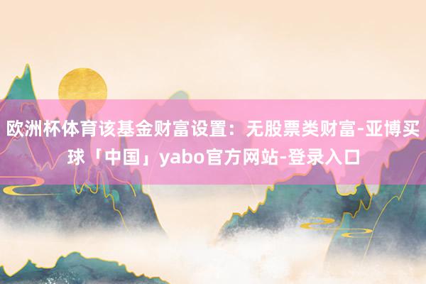 欧洲杯体育该基金财富设置：无股票类财富-亚博买球「中国」yabo官方网站-登录入口