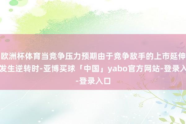 欧洲杯体育当竞争压力预期由于竞争敌手的上市延伸而发生逆转时-亚博买球「中国」yabo官方网站-登录入口