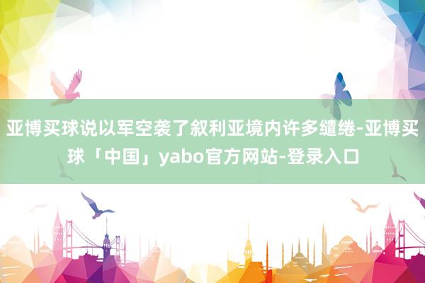 亚博买球说以军空袭了叙利亚境内许多缱绻-亚博买球「中国」yabo官方网站-登录入口