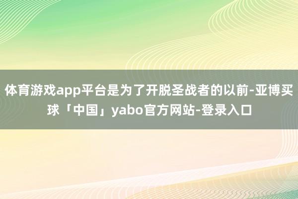体育游戏app平台是为了开脱圣战者的以前-亚博买球「中国」yabo官方网站-登录入口
