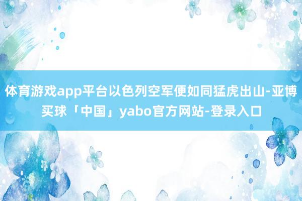 体育游戏app平台以色列空军便如同猛虎出山-亚博买球「中国」yabo官方网站-登录入口