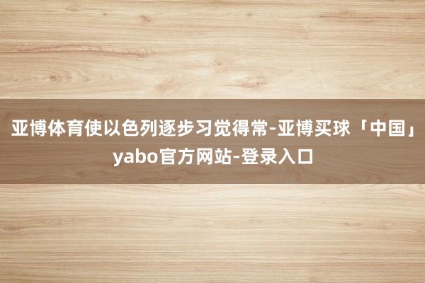 亚博体育使以色列逐步习觉得常-亚博买球「中国」yabo官方网站-登录入口