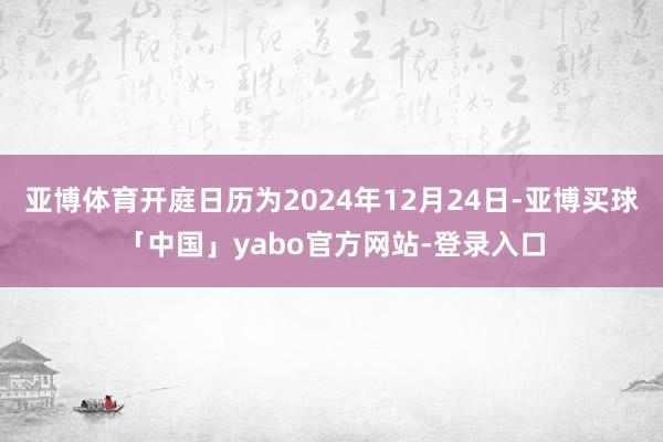 亚博体育开庭日历为2024年12月24日-亚博买球「中国」yabo官方网站-登录入口