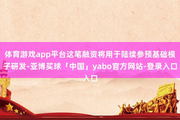 体育游戏app平台这笔融资将用于陆续参预基础模子研发-亚博买球「中国」yabo官方网站-登录入口