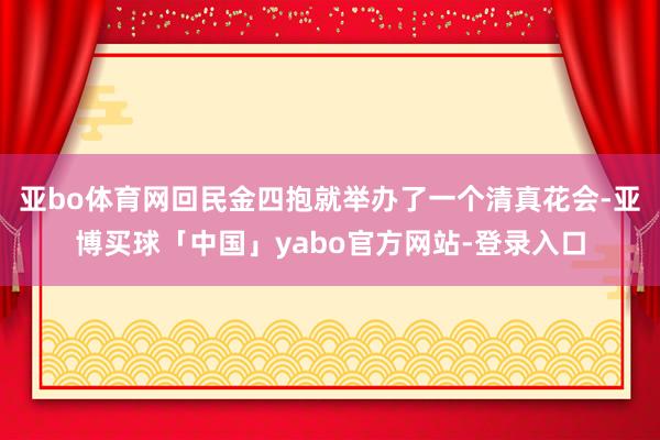 亚bo体育网回民金四抱就举办了一个清真花会-亚博买球「中国」yabo官方网站-登录入口