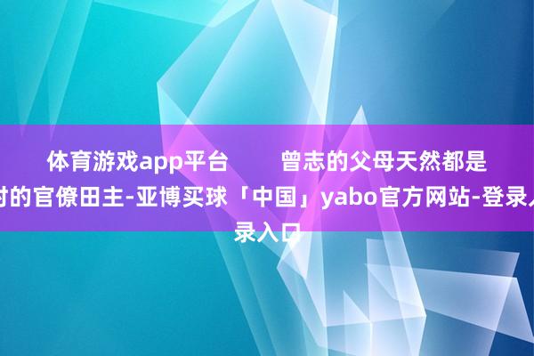 体育游戏app平台        曾志的父母天然都是其时的官僚田主-亚博买球「中国」yabo官方网站-登录入口