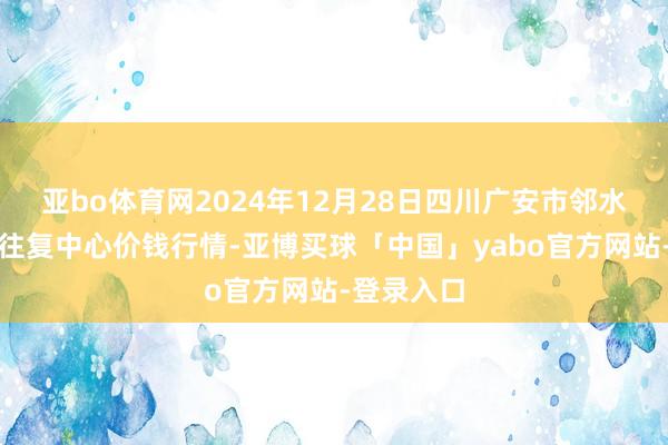亚bo体育网2024年12月28日四川广安市邻水县农居品往复中心价钱行情-亚博买球「中国」yabo官方网站-登录入口