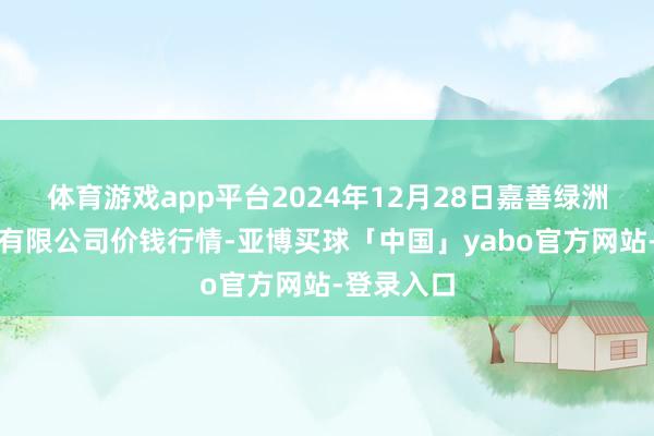体育游戏app平台2024年12月28日嘉善绿洲市集成立有限公司价钱行情-亚博买球「中国」yabo官方网站-登录入口