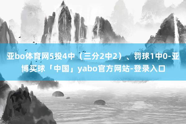 亚bo体育网5投4中（三分2中2）、罚球1中0-亚博买球「中国」yabo官方网站-登录入口