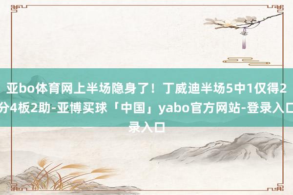 亚bo体育网上半场隐身了！丁威迪半场5中1仅得2分4板2助-亚博买球「中国」yabo官方网站-登录入口