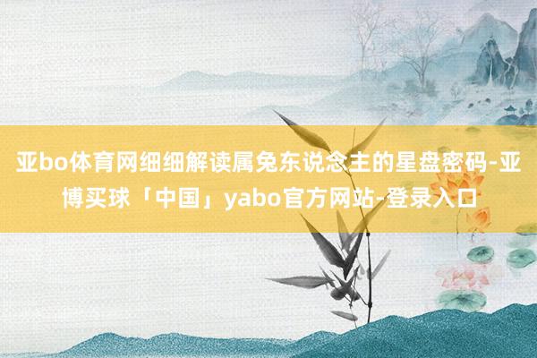 亚bo体育网细细解读属兔东说念主的星盘密码-亚博买球「中国」yabo官方网站-登录入口