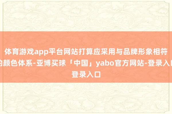 体育游戏app平台网站打算应采用与品牌形象相符的颜色体系-亚博买球「中国」yabo官方网站-登录入口