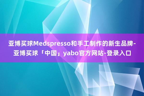 亚博买球Medspresso和手工制作的新生品牌-亚博买球「中国」yabo官方网站-登录入口
