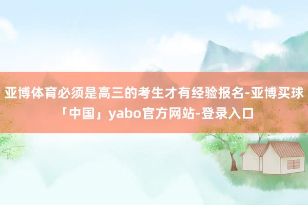 亚博体育必须是高三的考生才有经验报名-亚博买球「中国」yabo官方网站-登录入口