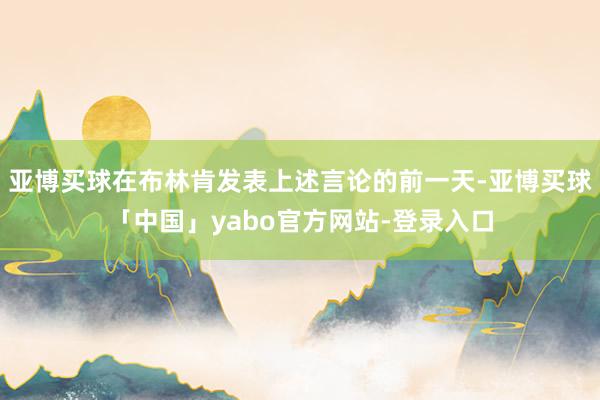 亚博买球在布林肯发表上述言论的前一天-亚博买球「中国」yabo官方网站-登录入口