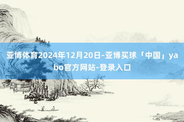 亚博体育2024年12月20日-亚博买球「中国」yabo官方网站-登录入口