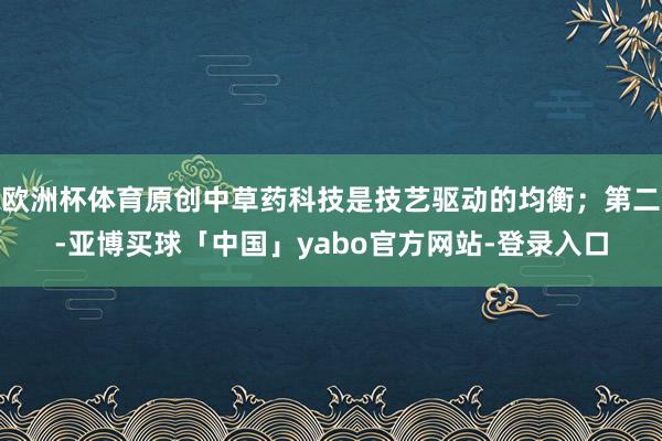 欧洲杯体育原创中草药科技是技艺驱动的均衡；第二-亚博买球「中国」yabo官方网站-登录入口